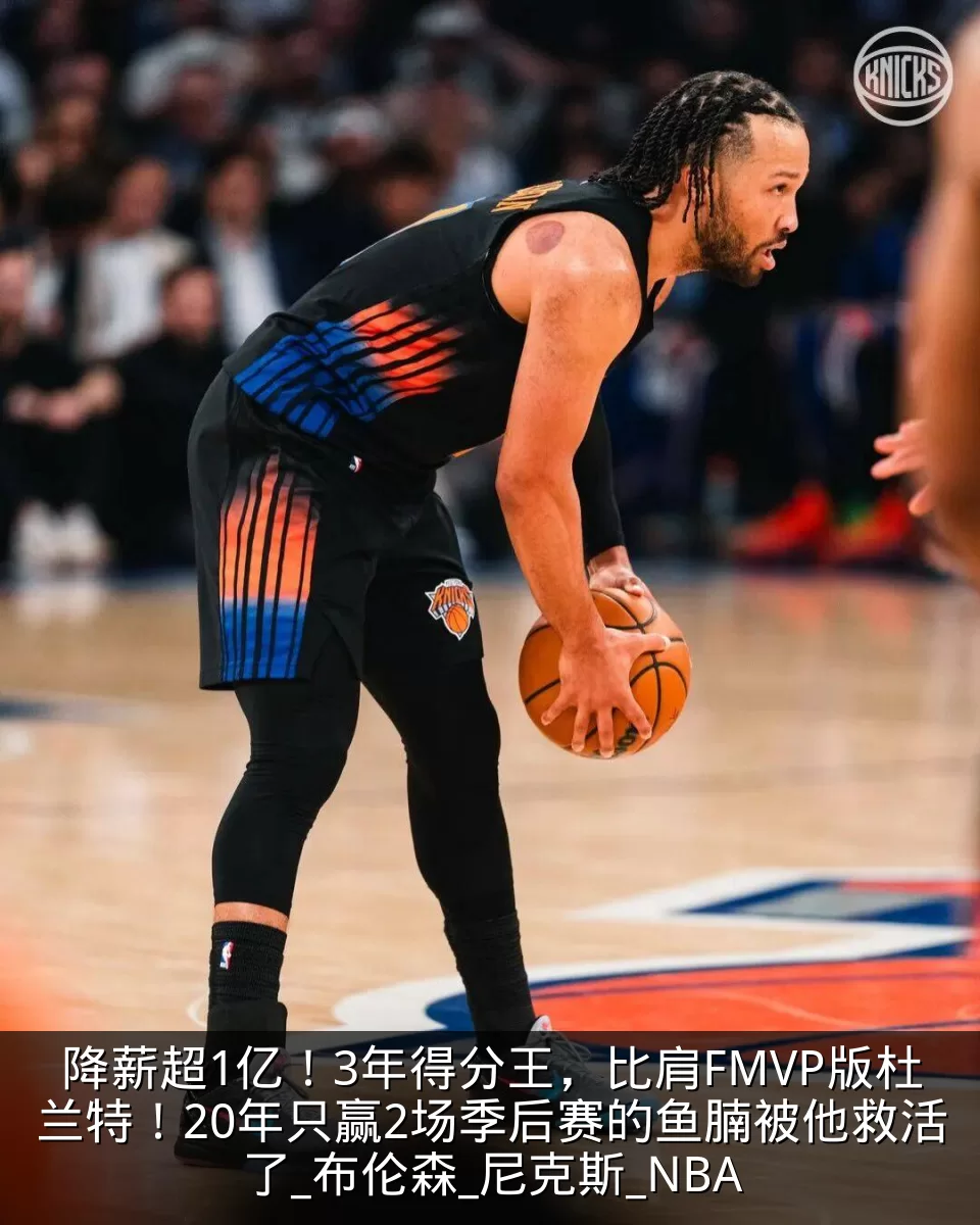 降薪超1亿！3年得分王，比肩FMVP版杜兰特！20年只赢2场季后赛的鱼腩被他救活了_布伦森_尼克斯_NBA