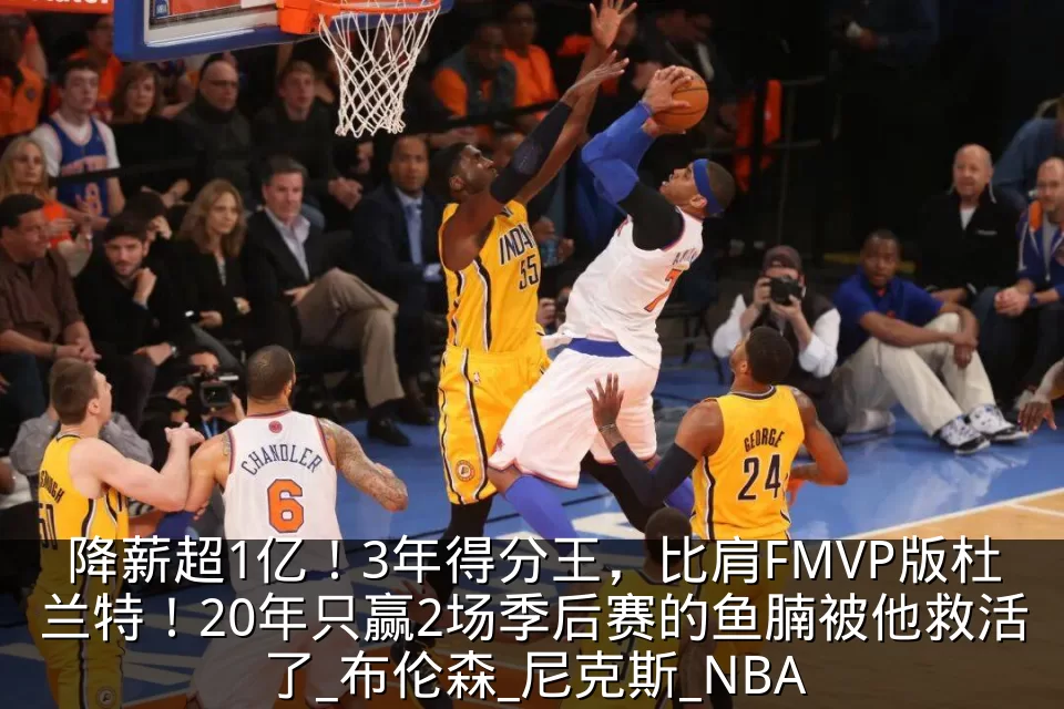 降薪超1亿！3年得分王，比肩FMVP版杜兰特！20年只赢2场季后赛的鱼腩被他救活了_布伦森_尼克斯_NBA