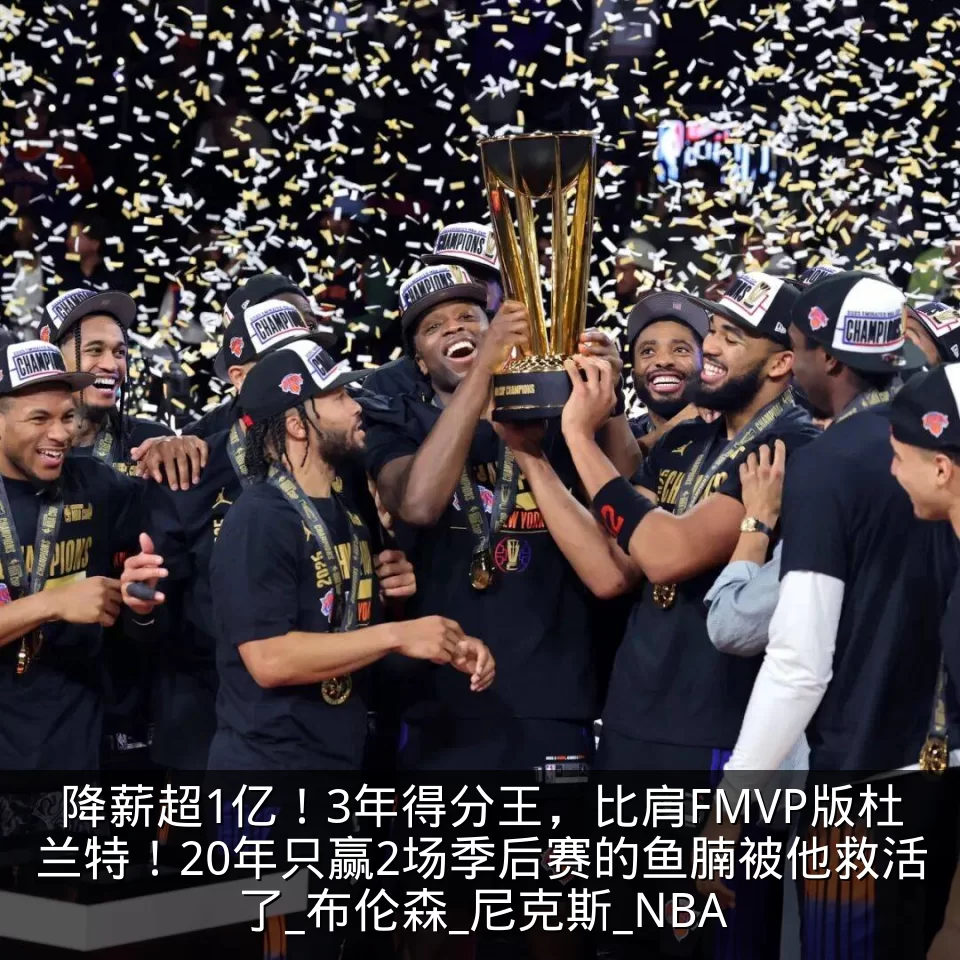 降薪超1亿！3年得分王，比肩FMVP版杜兰特！20年只赢2场季后赛的鱼腩被他救活了_布伦森_尼克斯_NBA