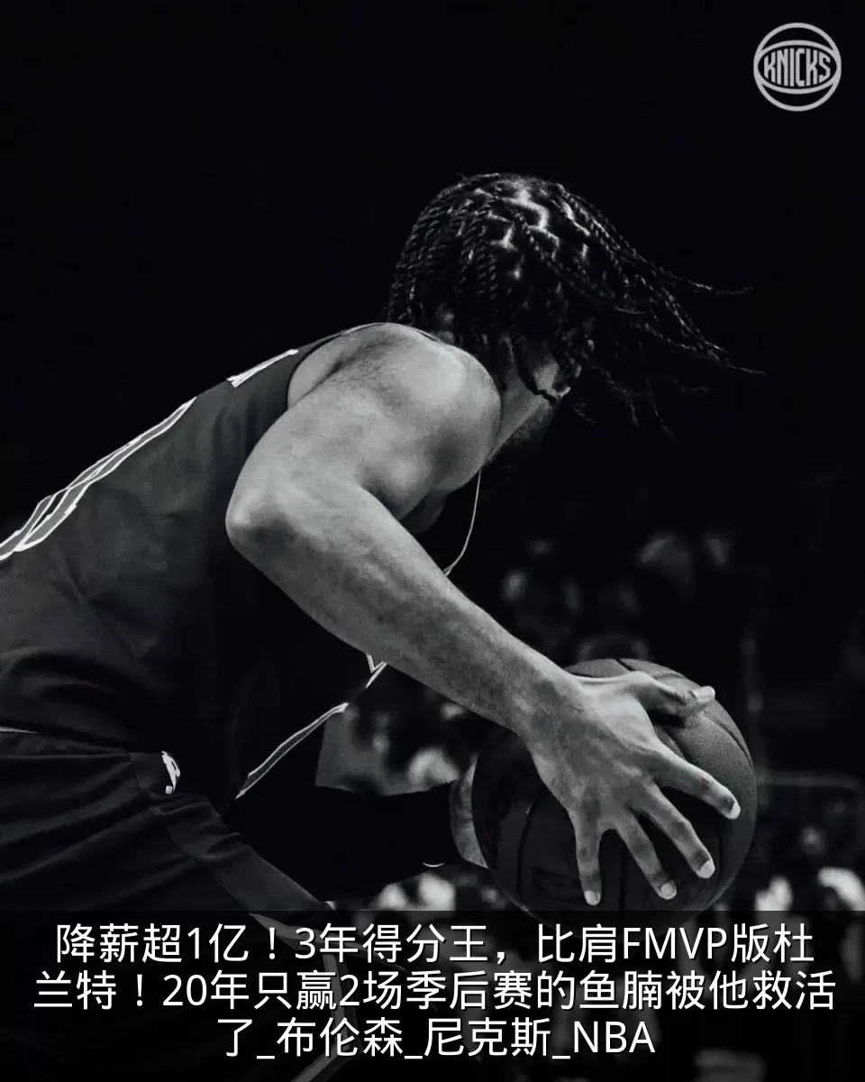 降薪超1亿！3年得分王，比肩FMVP版杜兰特！20年只赢2场季后赛的鱼腩被他救活了_布伦森_尼克斯_NBA