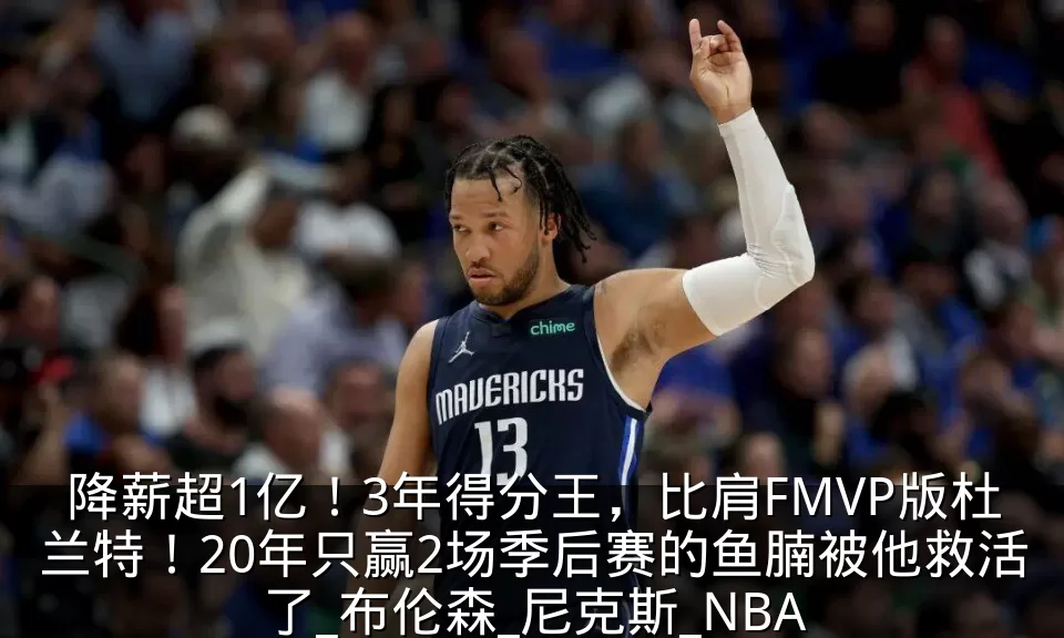 降薪超1亿！3年得分王，比肩FMVP版杜兰特！20年只赢2场季后赛的鱼腩被他救活了_布伦森_尼克斯_NBA