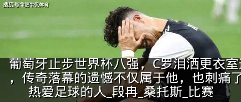 葡萄牙止步世界杯八强，C罗泪洒更衣室通道，传奇落幕的遗憾不仅属于他，也刺痛了所有热爱足球的人_段冉_桑托斯_比赛