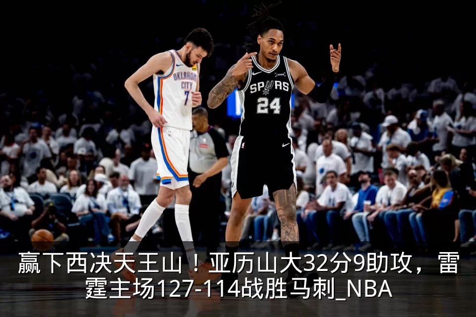 赢下西决天王山！亚历山大32分9助攻，雷霆主场127-114战胜马刺_NBA