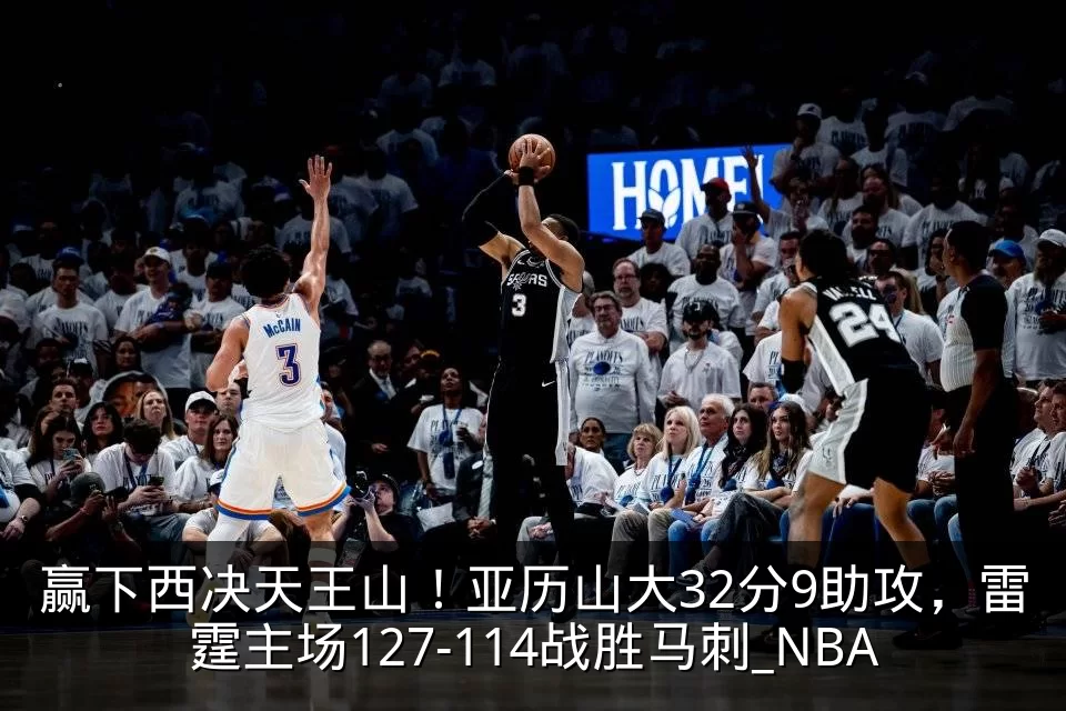 赢下西决天王山！亚历山大32分9助攻，雷霆主场127-114战胜马刺_NBA