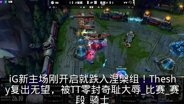 iG新主场刚开启就跌入涅槃组！Theshy复出无望，被TT零封奇耻大辱_比赛_赛段_骑士